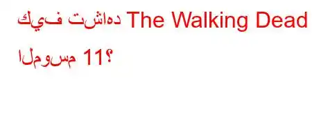 كيف تشاهد The Walking Dead الموسم 11؟